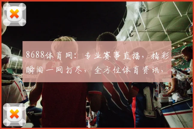 8688体育网：专业赛事直播，精彩瞬间一网打尽，全方位体育资讯，尽享运动乐趣，三重惊喜等你来