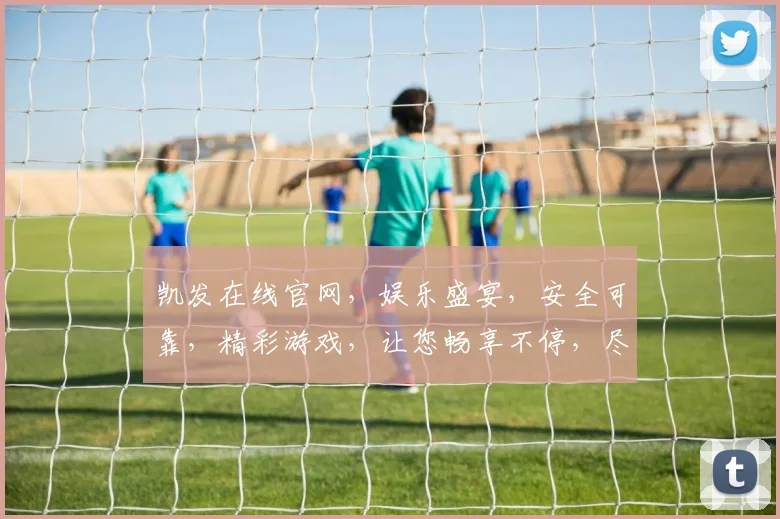 凯发在线官网，娱乐盛宴，安全可靠，精彩游戏，让您畅享不停，尽在凯发