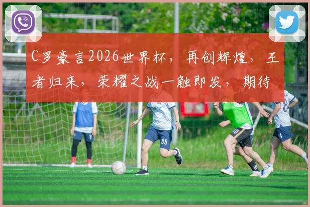 C罗豪言2026世界杯，再创辉煌，王者归来，荣耀之战一触即发，期待瞩目