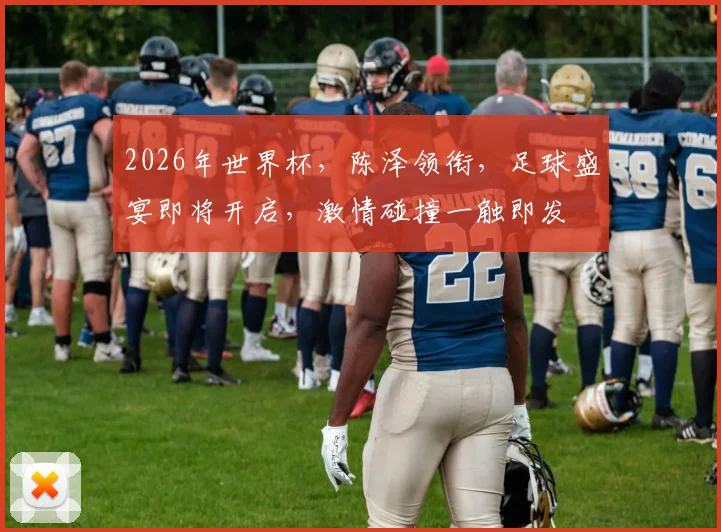 2026年世界杯，陈泽领衔，足球盛宴即将开启，激情碰撞一触即发