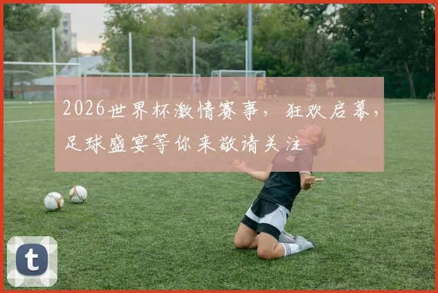 2026世界杯激情赛事，狂欢启幕，足球盛宴等你来敬请关注