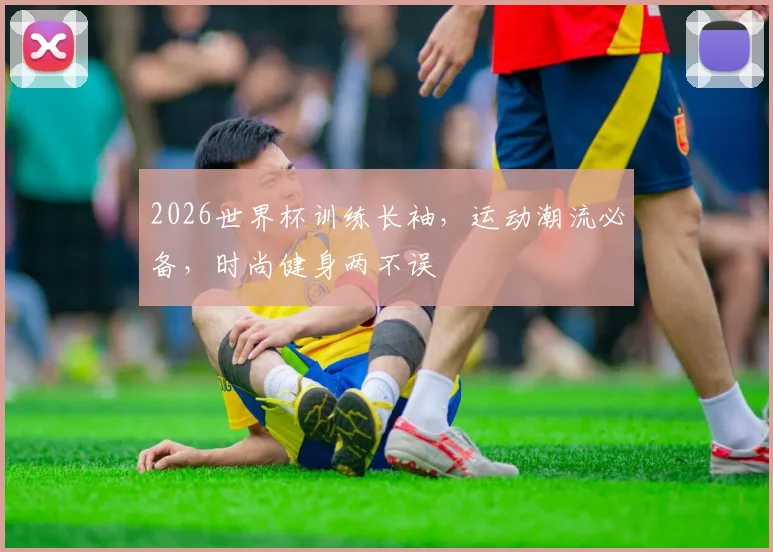 2026世界杯训练长袖，运动潮流必备，时尚健身两不误
