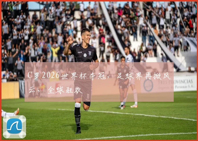 C罗2026世界杯夺冠，足球界再掀风云，全球狂欢