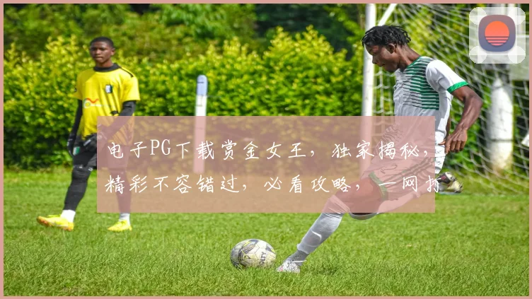 电子PG下载赏金女王，独家揭秘，精彩不容错过，必看攻略，一网打尽