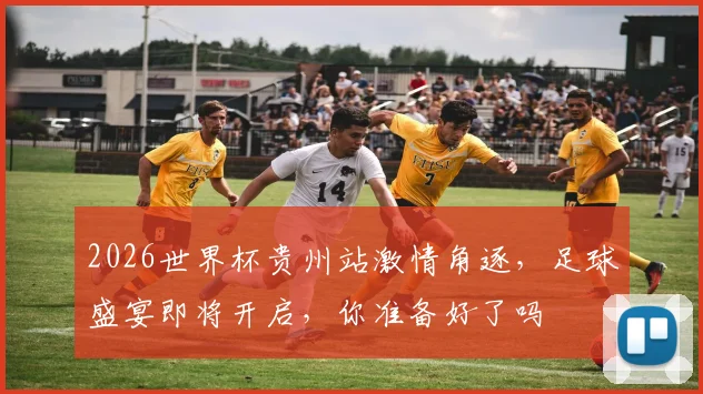 2026世界杯贵州站激情角逐，足球盛宴即将开启，你准备好了吗
