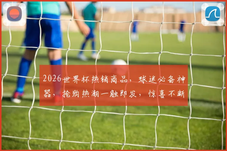 2026世界杯热销商品，球迷必备神器，抢购热潮一触即发，惊喜不断