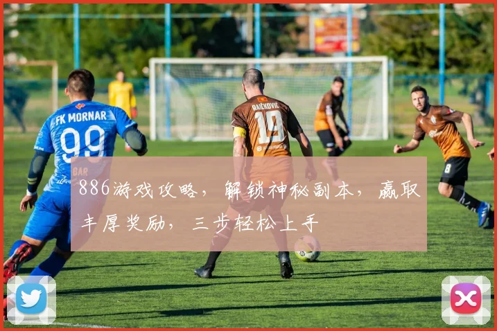 886游戏攻略，解锁神秘副本，赢取丰厚奖励，三步轻松上手