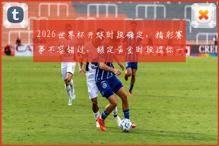 2026世界杯开球时段确定，精彩赛事不容错过，锁定黄金时段逗你一起狂欢