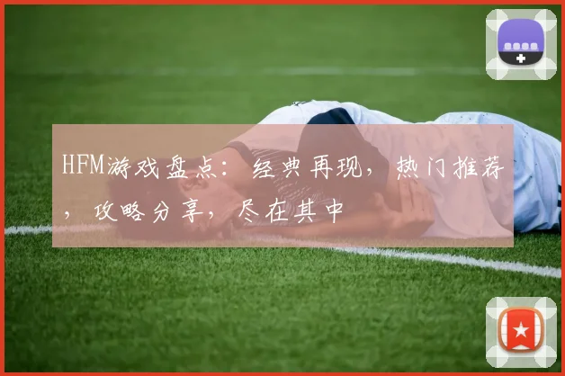 HFM游戏盘点：经典再现，热门推荐，攻略分享，尽在其中