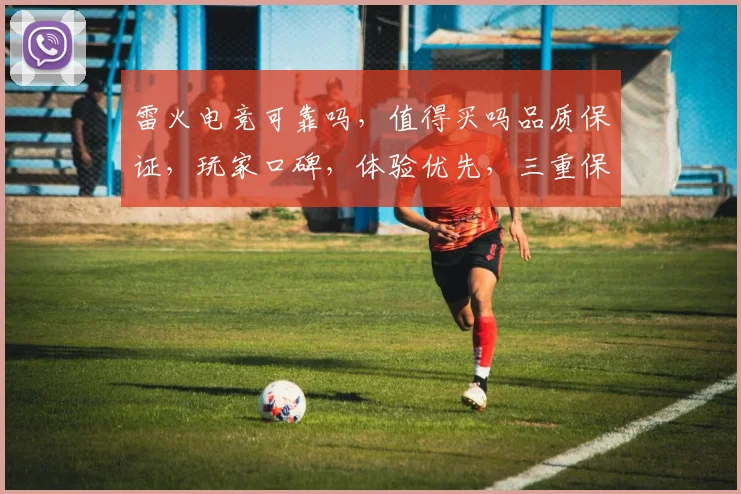 雷火电竞可靠吗，值得买吗品质保证，玩家口碑，体验优先，三重保障