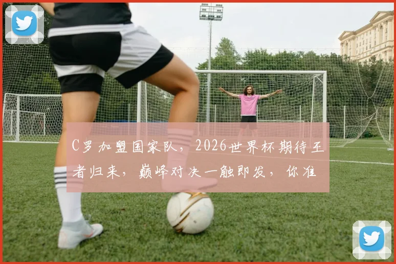 C罗加盟国家队，2026世界杯期待王者归来，巅峰对决一触即发，你准备好了吗
