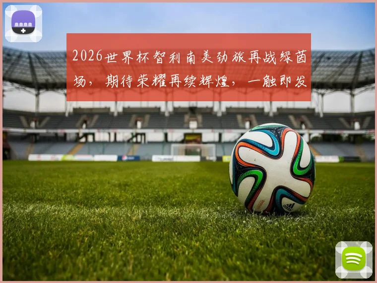 2026世界杯智利南美劲旅再战绿茵场，期待荣耀再续辉煌，一触即发