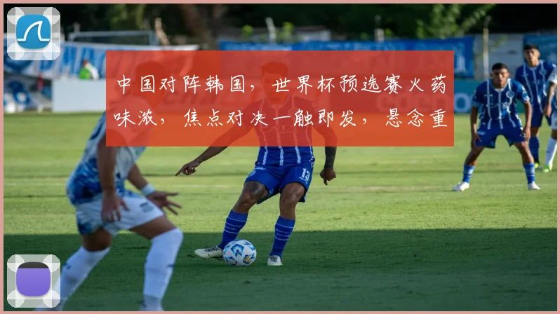 中国对阵韩国，世界杯预选赛火药味浓，焦点对决一触即发，悬念重重