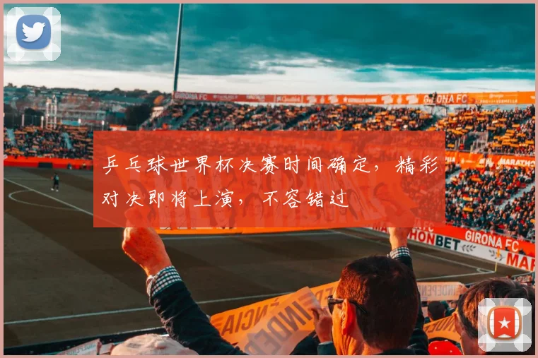 乒乓球世界杯决赛时间确定，精彩对决即将上演，不容错过