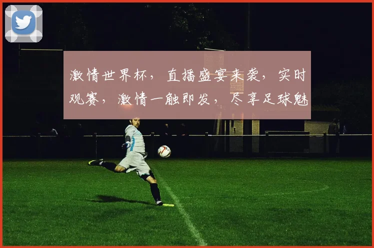 激情世界杯，直播盛宴来袭，实时观赛，激情一触即发，尽享足球魅力，不容错过