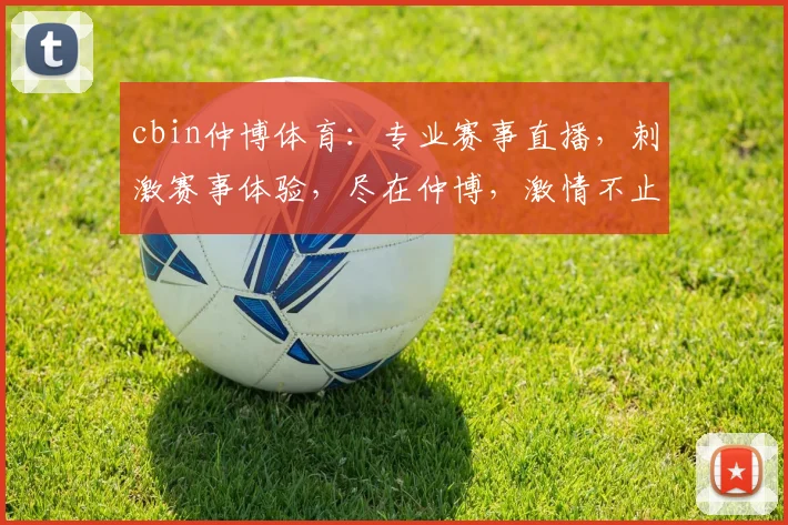 cbin仲博体育：专业赛事直播，刺激赛事体验，尽在仲博，激情不止