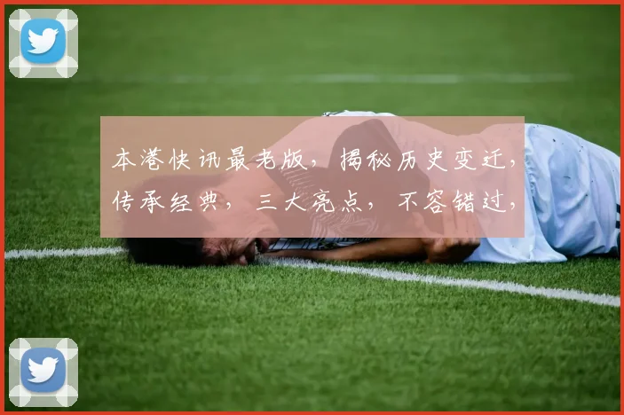 本港快讯最老版，揭秘历史变迁，传承经典，三大亮点，不容错过，深度解读